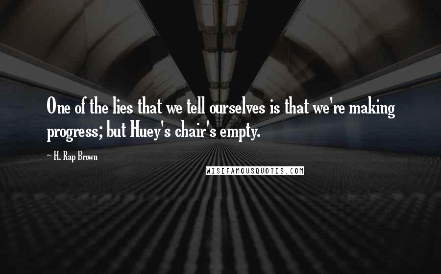 H. Rap Brown quotes: One of the lies that we tell ourselves is that we're making progress; but Huey's chair's empty.