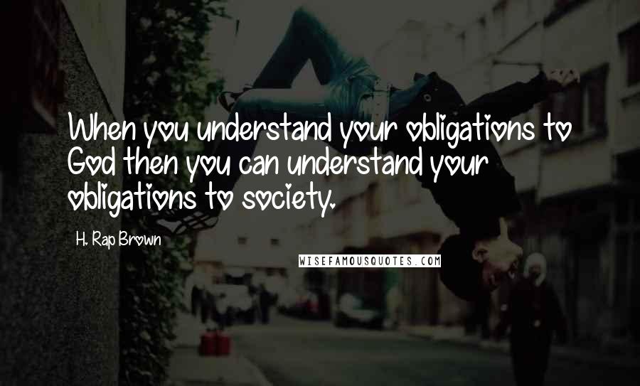 H. Rap Brown quotes: When you understand your obligations to God then you can understand your obligations to society.