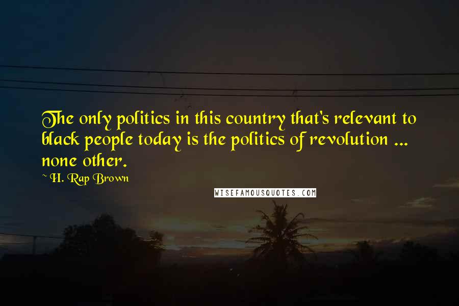 H. Rap Brown quotes: The only politics in this country that's relevant to black people today is the politics of revolution ... none other.