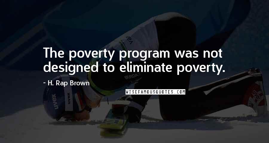 H. Rap Brown quotes: The poverty program was not designed to eliminate poverty.