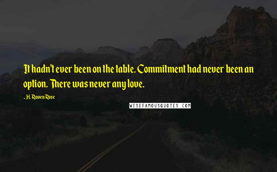 H. Raven Rose quotes: It hadn't ever been on the table. Commitment had never been an option. There was never any love.