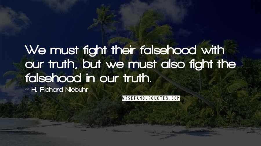 H. Richard Niebuhr quotes: We must fight their falsehood with our truth, but we must also fight the falsehood in our truth.