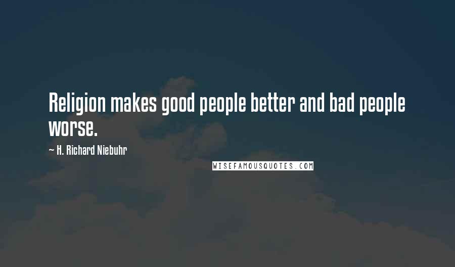 H. Richard Niebuhr quotes: Religion makes good people better and bad people worse.