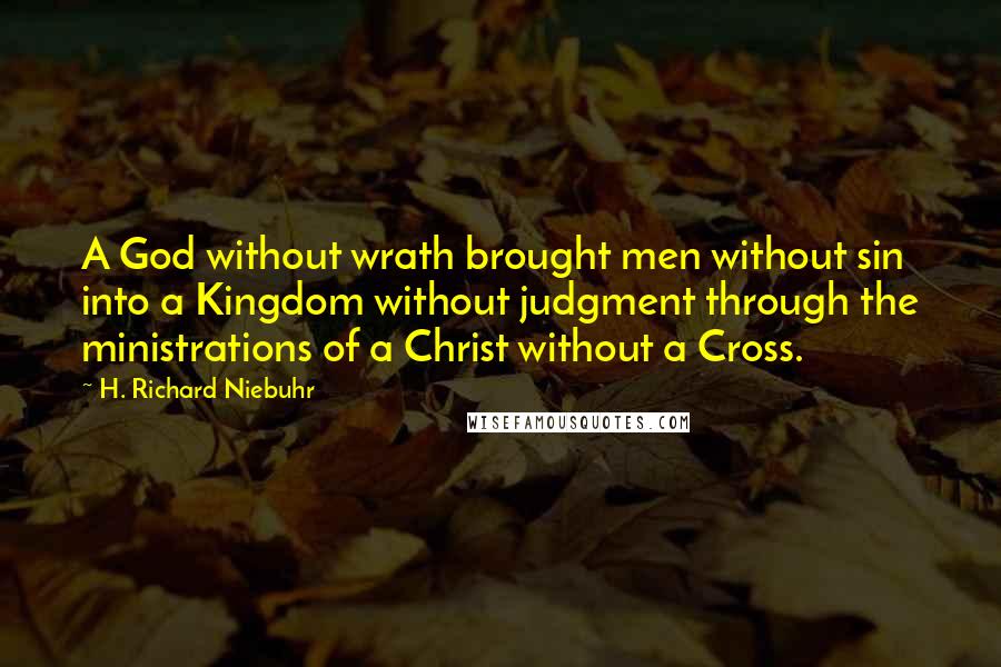 H. Richard Niebuhr quotes: A God without wrath brought men without sin into a Kingdom without judgment through the ministrations of a Christ without a Cross.