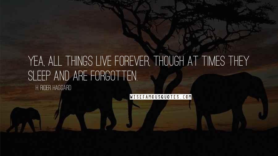 H. Rider Haggard quotes: Yea, all things live forever, though at times they sleep and are forgotten.