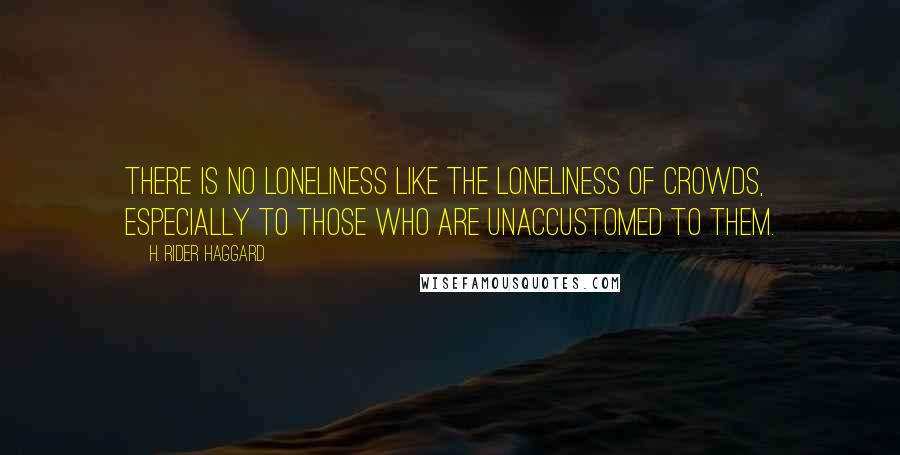 H. Rider Haggard quotes: There is no loneliness like the loneliness of crowds, especially to those who are unaccustomed to them. H. Rider Haggard quotes: There is no loneliness like the loneliness of crowds, especially to those who are unaccustomed to them.