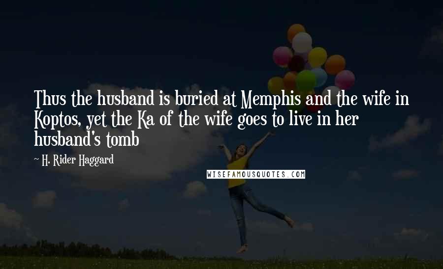 H. Rider Haggard quotes: Thus the husband is buried at Memphis and the wife in Koptos, yet the Ka of the wife goes to live in her husband's tomb H. Rider Haggard quotes: Thus the husband is buried at Memphis and the wife in Koptos, yet the Ka of the wife goes to live in her husband's tomb