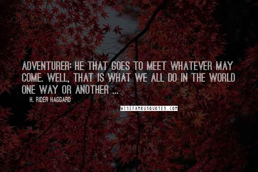 H. Rider Haggard quotes: Adventurer: he that goes to meet whatever may come. Well, that is what we all do in the world one way or another ... H. Rider Haggard quotes: Adventurer: he that goes to meet whatever may come. Well, that is what we all do in the world one way or another ...