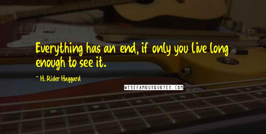 H. Rider Haggard quotes: Everything has an end, if only you live long enough to see it.