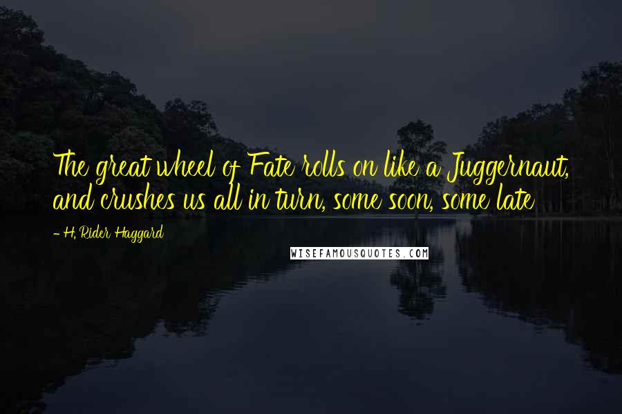 H. Rider Haggard quotes: The great wheel of Fate rolls on like a Juggernaut, and crushes us all in turn, some soon, some late H. Rider Haggard quotes: The great wheel of Fate rolls on like a Juggernaut, and crushes us all in turn, some soon, some late