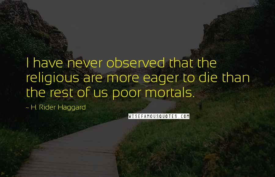 H. Rider Haggard quotes: I have never observed that the religious are more eager to die than the rest of us poor mortals.