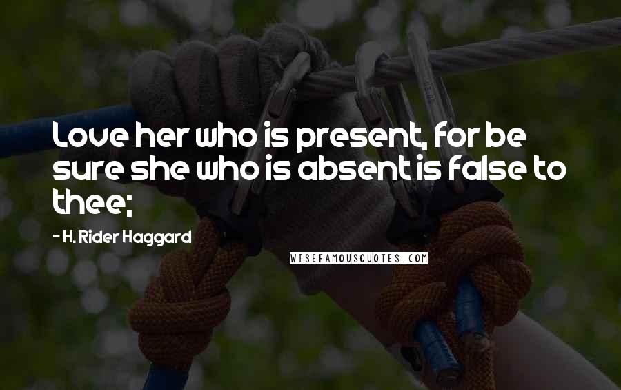 H. Rider Haggard quotes: Love her who is present, for be sure she who is absent is false to thee;