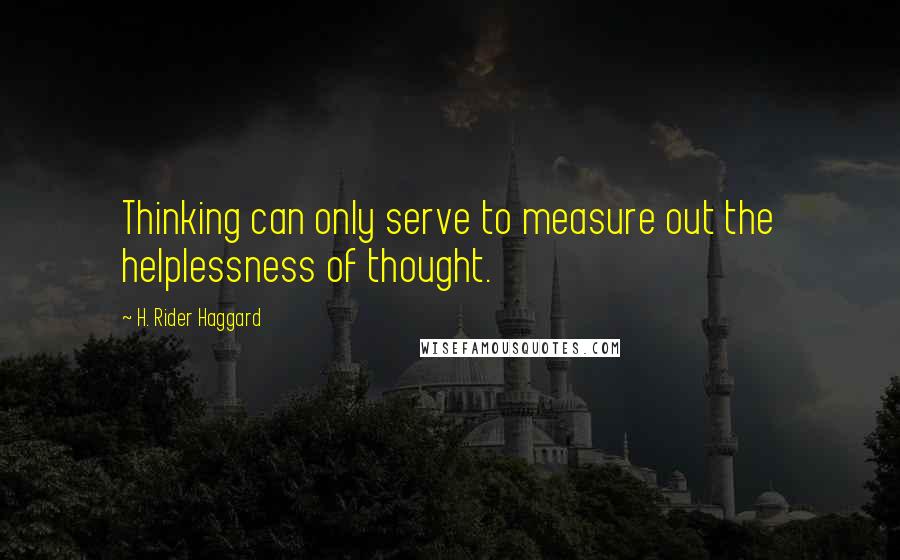 H. Rider Haggard quotes: Thinking can only serve to measure out the helplessness of thought.