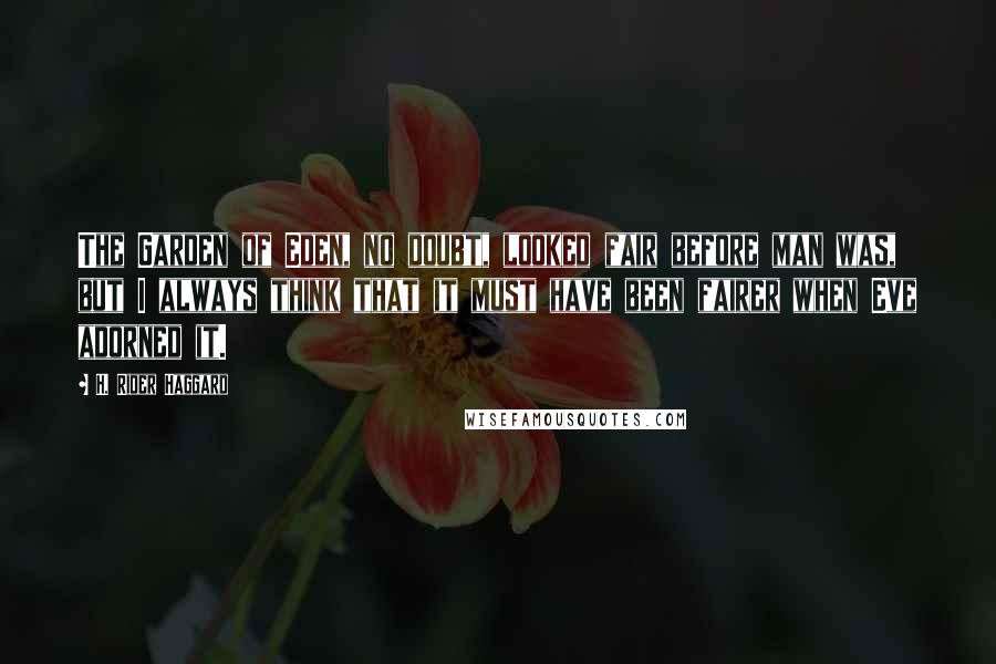 H. Rider Haggard quotes: The Garden of Eden, no doubt, looked fair before man was, but I always think that it must have been fairer when Eve adorned it. H. Rider Haggard quotes: The Garden of Eden, no doubt, looked fair before man was, but I always think that it must have been fairer when Eve adorned it.