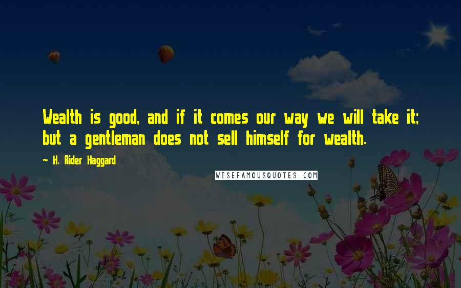 H. Rider Haggard quotes: Wealth is good, and if it comes our way we will take it; but a gentleman does not sell himself for wealth. H. Rider Haggard quotes: Wealth is good, and if it comes our way we will take it; but a gentleman does not sell himself for wealth.
