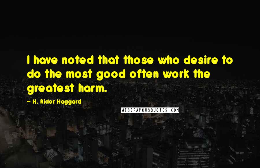 H. Rider Haggard quotes: I have noted that those who desire to do the most good often work the greatest harm.