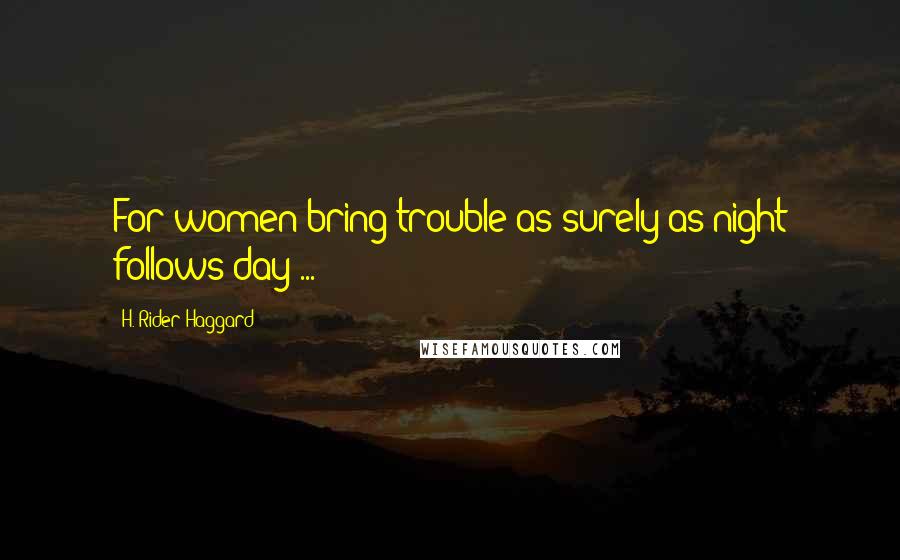H. Rider Haggard quotes: For women bring trouble as surely as night follows day ...