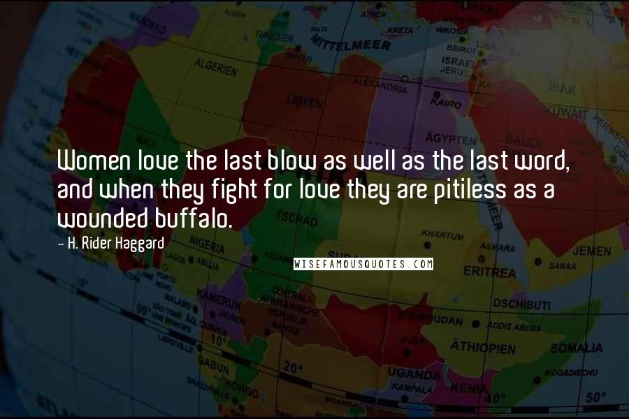 H. Rider Haggard quotes: Women love the last blow as well as the last word, and when they fight for love they are pitiless as a wounded buffalo. H. Rider Haggard quotes: Women love the last blow as well as the last word, and when they fight for love they are pitiless as a wounded buffalo.