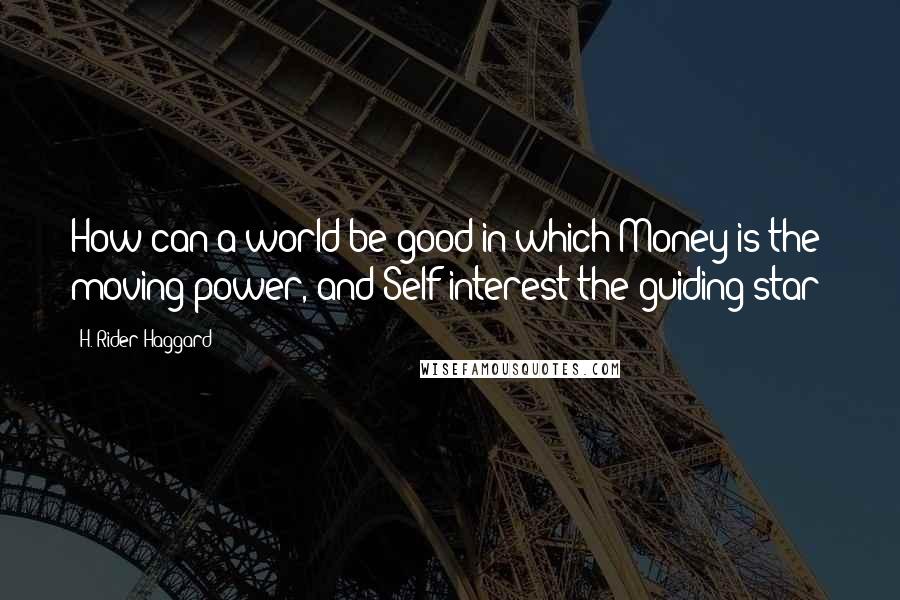 H. Rider Haggard quotes: How can a world be good in which Money is the moving power, and Self-interest the guiding star?