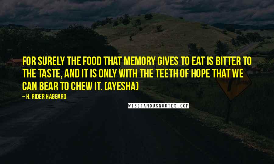 H. Rider Haggard quotes: For surely the food that memory gives to eat is bitter to the taste, and it is only with the teeth of hope that we can bear to chew it. H. Rider Haggard quotes: For surely the food that memory gives to eat is bitter to the taste, and it is only with the teeth of hope that we can bear to chew it.