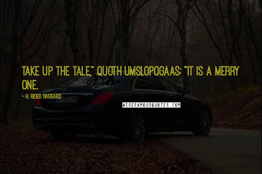 H. Rider Haggard quotes: Take up the tale," quoth Umslopogaas; "it is a merry one.