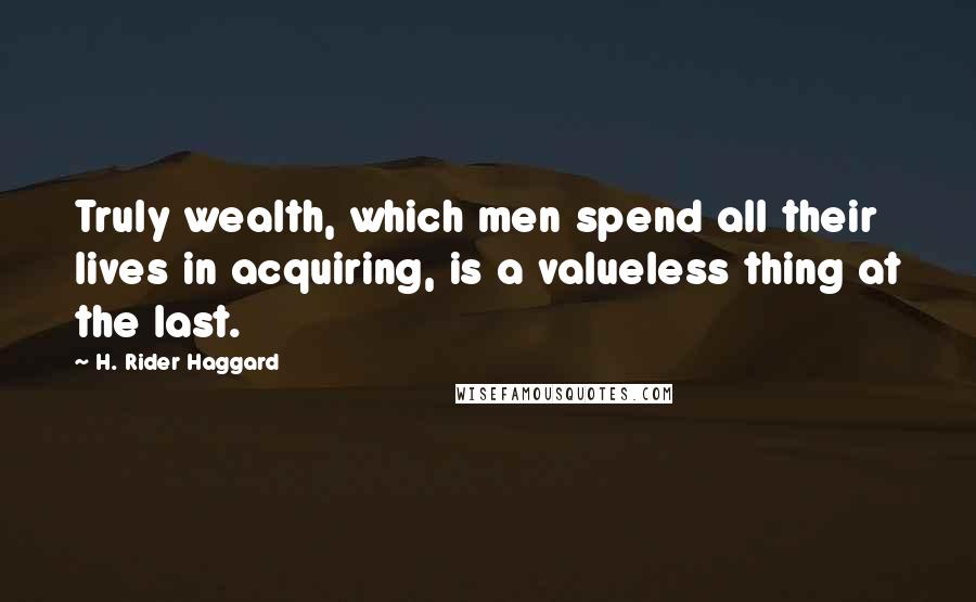 H. Rider Haggard quotes: Truly wealth, which men spend all their lives in acquiring, is a valueless thing at the last.