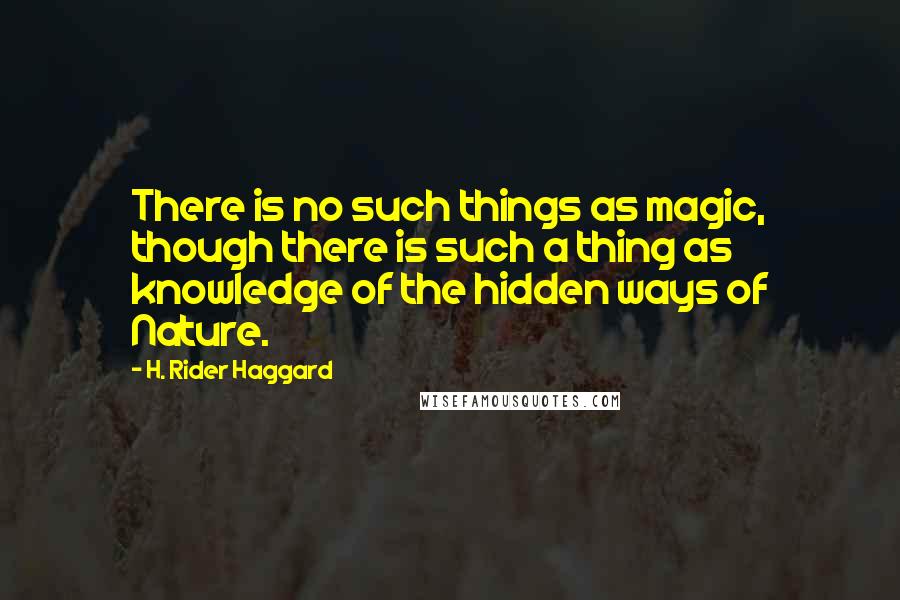 H. Rider Haggard quotes: There is no such things as magic, though there is such a thing as knowledge of the hidden ways of Nature. H. Rider Haggard quotes: There is no such things as magic, though there is such a thing as knowledge of the hidden ways of Nature.