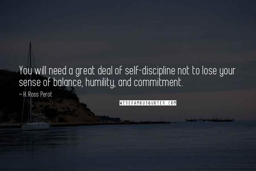 H. Ross Perot quotes: You will need a great deal of self-discipline not to lose your sense of balance, humility, and commitment.