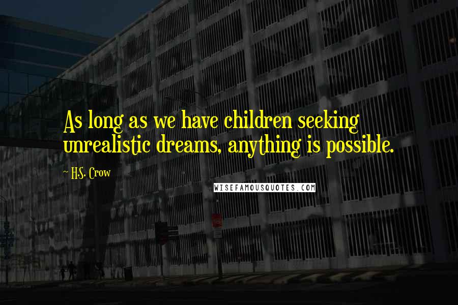 H.S. Crow quotes: As long as we have children seeking unrealistic dreams, anything is possible. H.S. Crow quotes: As long as we have children seeking unrealistic dreams, anything is possible.
