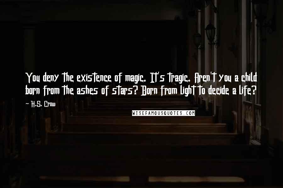 H.S. Crow quotes: You deny the existence of magic. It's tragic. Aren't you a child born from the ashes of stars? Born from light to decide a life? H.S. Crow quotes: You deny the existence of magic. It's tragic. Aren't you a child born from the ashes of stars? Born from light to decide a life?