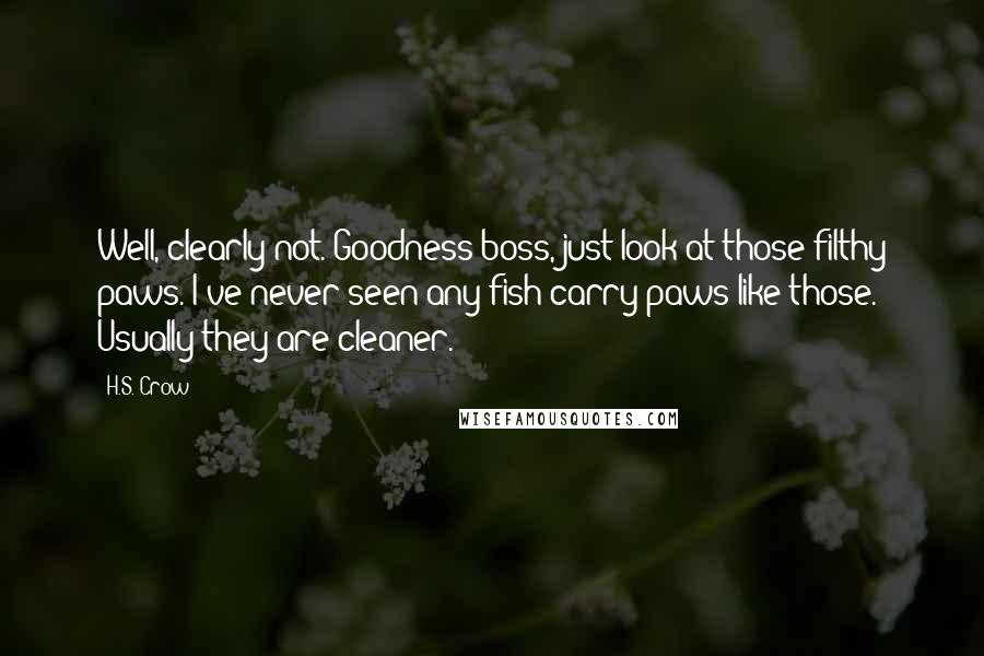 H.S. Crow quotes: Well, clearly not. Goodness boss, just look at those filthy paws. I've never seen any fish carry paws like those. Usually they are cleaner.