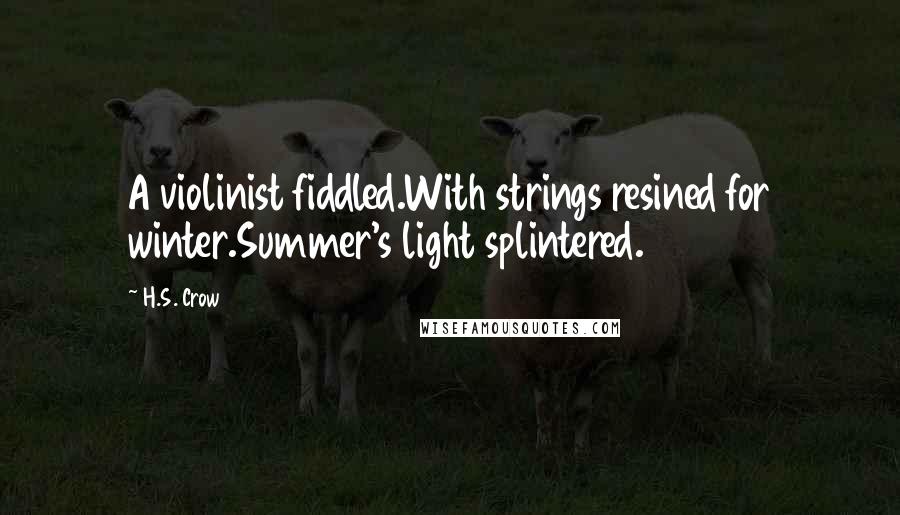 H.S. Crow quotes: A violinist fiddled.With strings resined for winter.Summer's light splintered.
