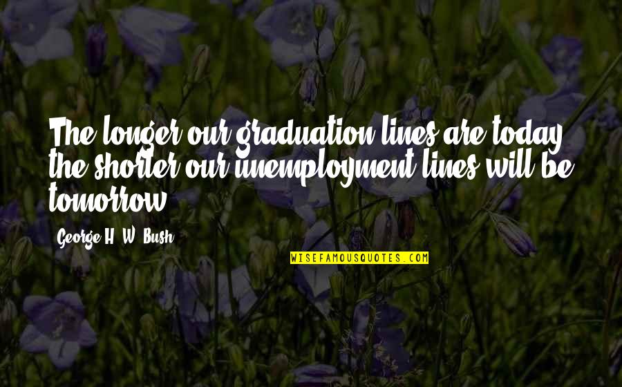 H.s. Graduation Quotes By George H. W. Bush: The longer our graduation lines are today, the H.s. Graduation Quotes By George H. W. Bush: The longer our graduation lines are today, the