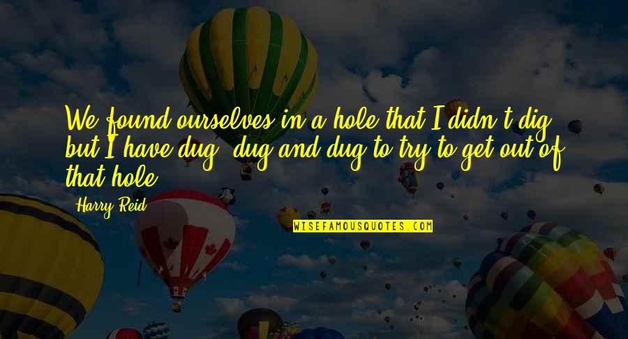 H S Ruk Quotes By Harry Reid: We found ourselves in a hole that I H S Ruk Quotes By Harry Reid: We found ourselves in a hole that I