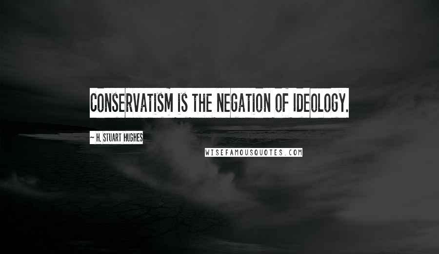 H. Stuart Hughes quotes: Conservatism is the negation of Ideology.