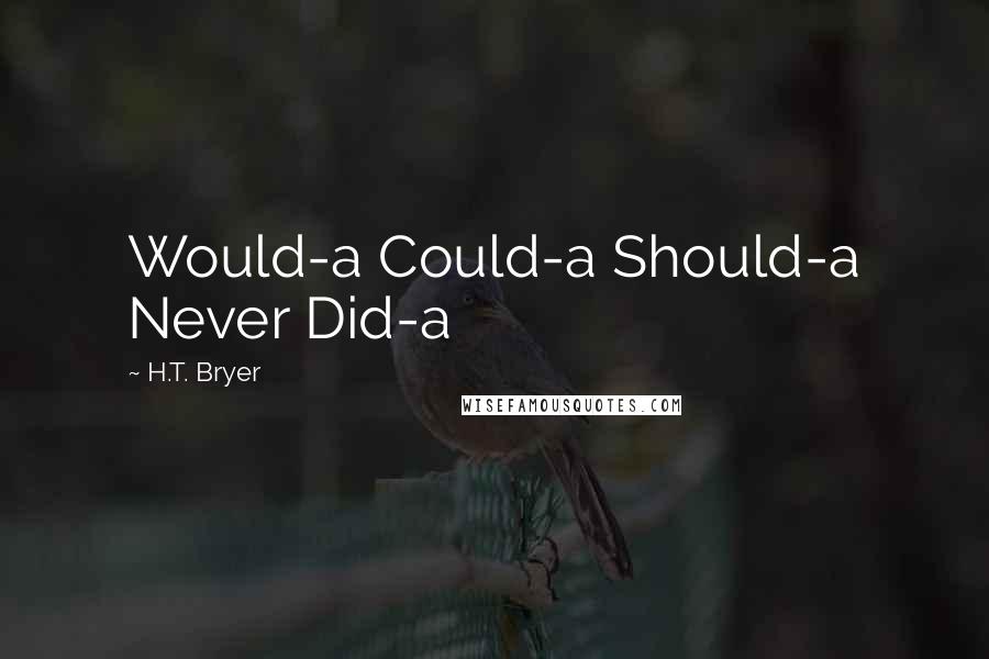 H.T. Bryer quotes: Would-a Could-a Should-a Never Did-a