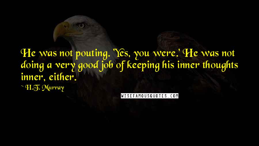 H.T. Murray quotes: He was not pouting. 'Yes, you were.' He was not doing a very good job of keeping his inner thoughts inner, either.