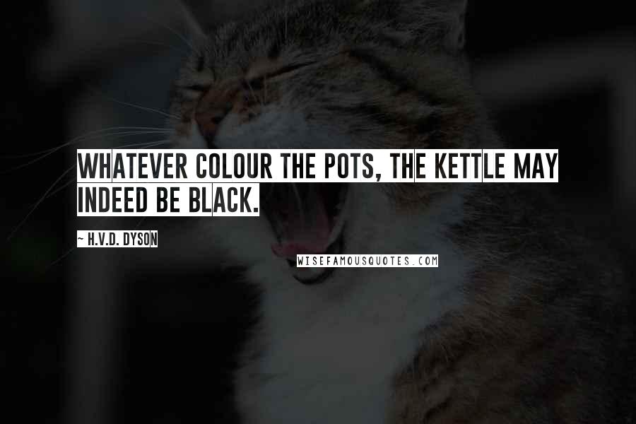 H.V.D. Dyson quotes: Whatever colour the pots, the kettle may indeed be black.