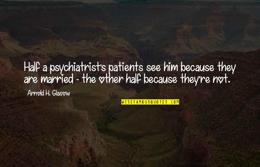 H.w. Arnold Quotes By Arnold H. Glasow: Half a psychiatrist's patients see him because they