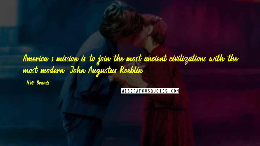 H.W. Brands quotes: America's mission is to join the most ancient civilizations with the most modern. John Augustus Roeblin