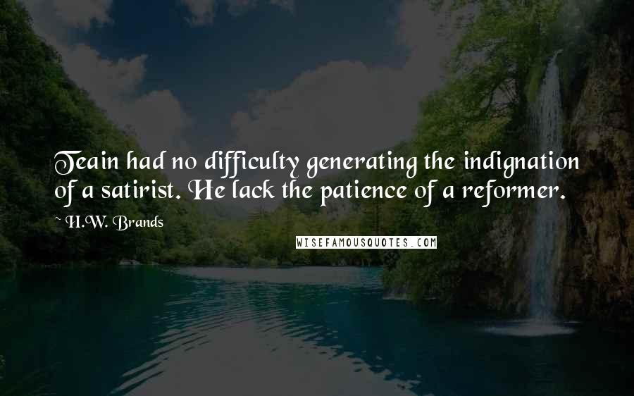 H.W. Brands quotes: Teain had no difficulty generating the indignation of a satirist. He lack the patience of a reformer.