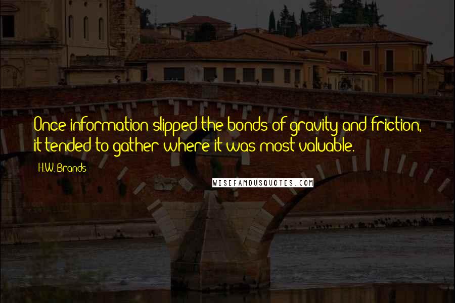 H.W. Brands quotes: Once information slipped the bonds of gravity and friction, it tended to gather where it was most valuable.