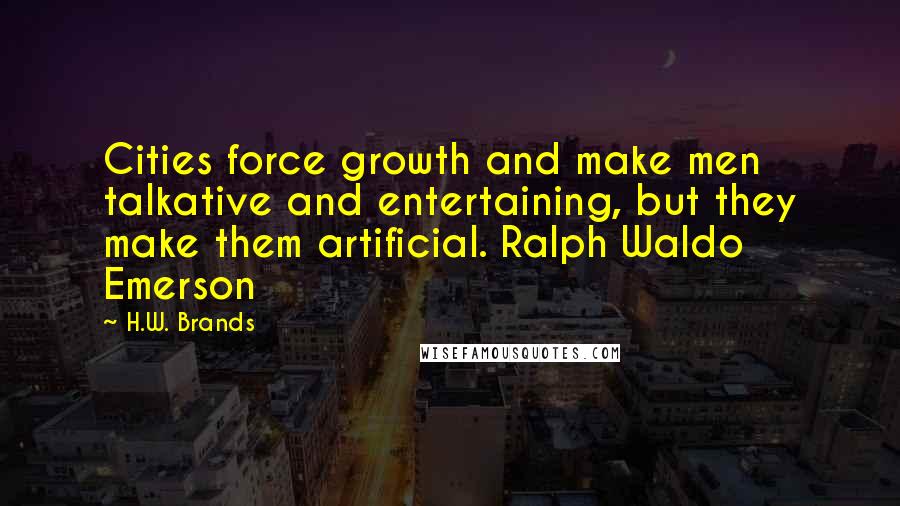 H.W. Brands quotes: Cities force growth and make men talkative and entertaining, but they make them artificial. Ralph Waldo Emerson