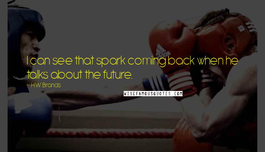 H.W. Brands quotes: I can see that spark coming back when he talks about the future.