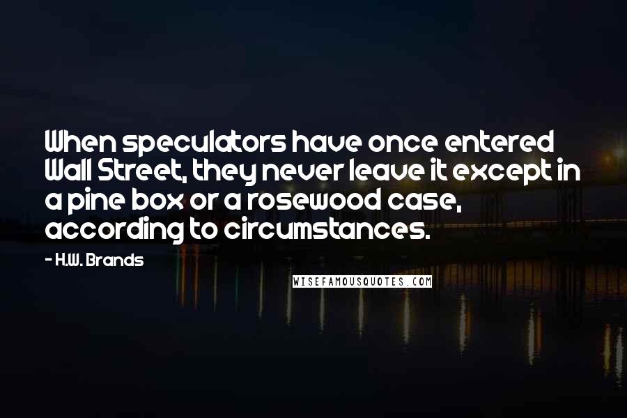 H.W. Brands quotes: When speculators have once entered Wall Street, they never leave it except in a pine box or a rosewood case, according to circumstances.