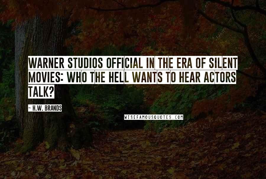 H.W. Brands quotes: Warner Studios official in the era of silent movies: Who the hell wants to hear actors talk?
