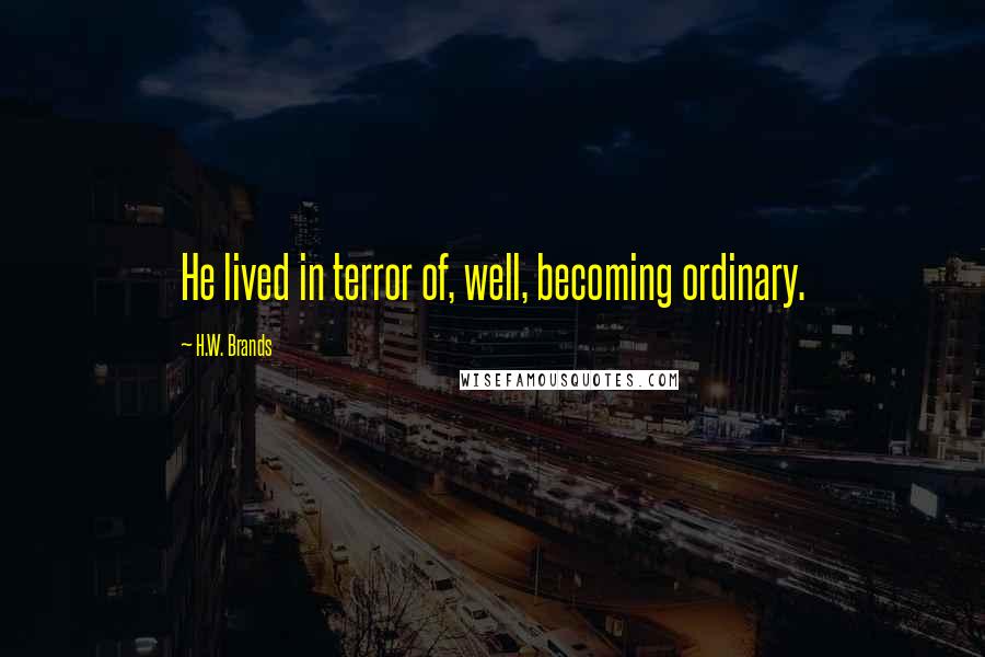 H.W. Brands quotes: He lived in terror of, well, becoming ordinary.