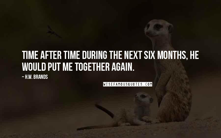 H.W. Brands quotes: Time after time during the next six months, he would put me together again.