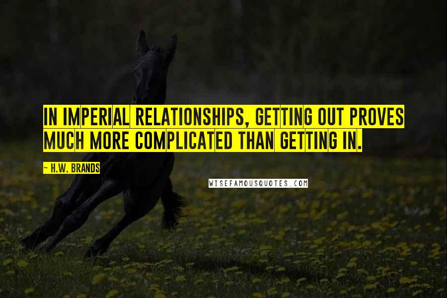 H.W. Brands quotes: In imperial relationships, getting out proves much more complicated than getting in.