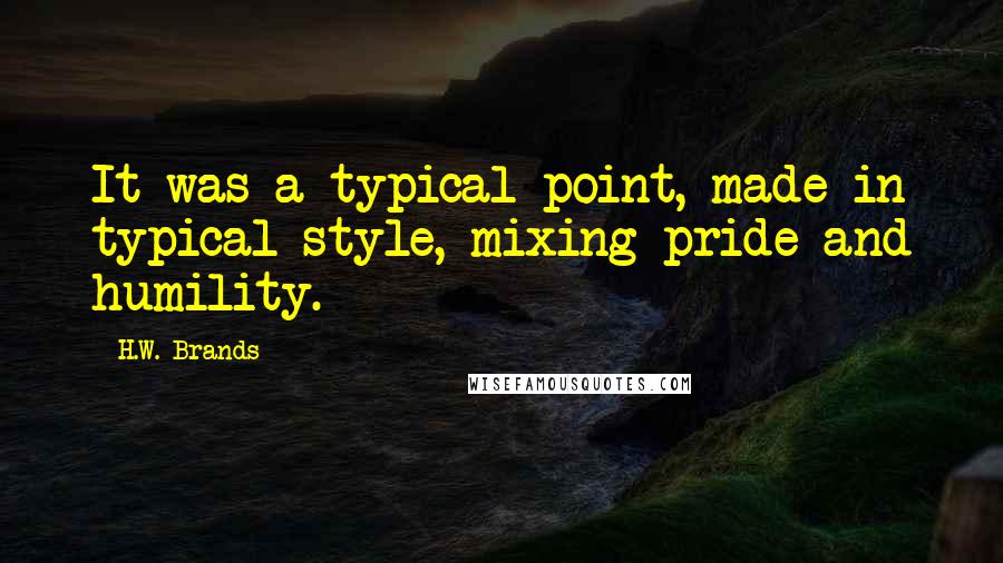 H.W. Brands quotes: It was a typical point, made in typical style, mixing pride and humility.